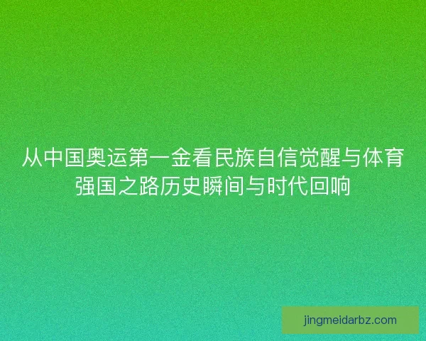 从中国奥运第一金看民族自信觉醒与体育强国之路历史瞬间与时代回响