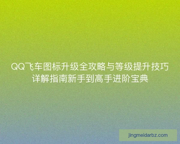 QQ飞车图标升级全攻略与等级提升技巧详解指南新手到高手进阶宝典