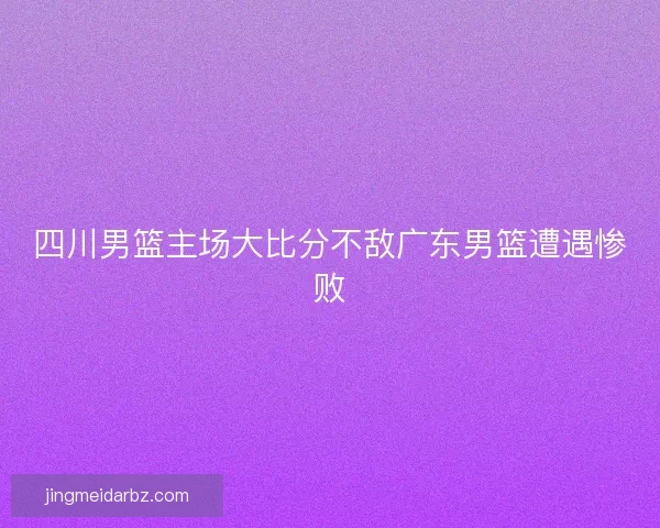 四川男篮主场大比分不敌广东男篮遭遇惨败