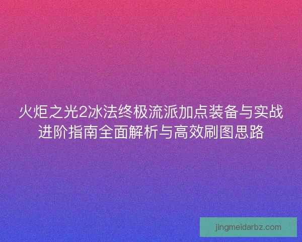火炬之光2冰法终极流派加点装备与实战进阶指南全面解析与高效刷图思路