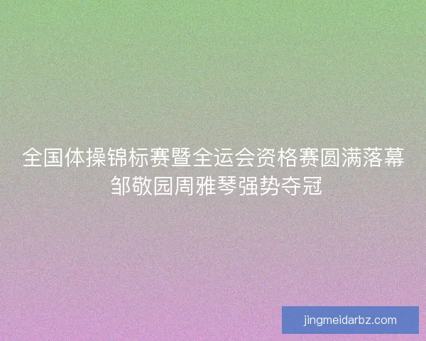 全国体操锦标赛暨全运会资格赛圆满落幕 邹敬园周雅琴强势夺冠