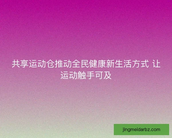 共享运动仓推动全民健康新生活方式 让运动触手可及