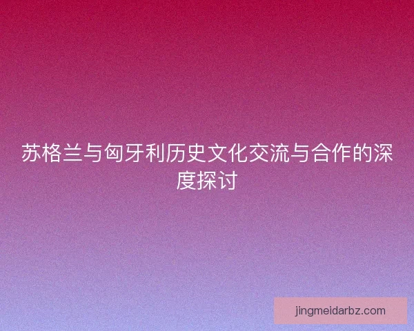 苏格兰与匈牙利历史文化交流与合作的深度探讨