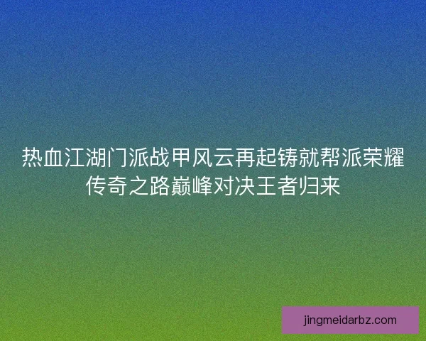 热血江湖门派战甲风云再起铸就帮派荣耀传奇之路巅峰对决王者归来